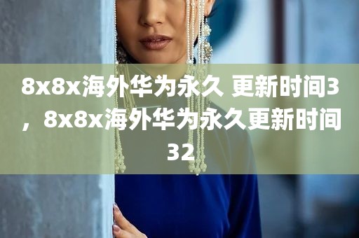 8x8x海外华为永久 更新时间3，8x8x海外华为永久更新时间32