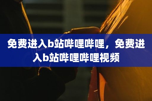 免费进入b站哔哩哔哩，免费进入b站哔哩哔哩视频