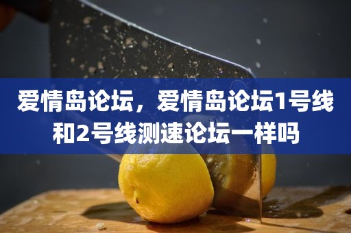 爱情岛论坛，爱情岛论坛1号线和2号线测速论坛一样吗
