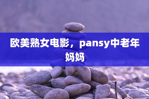 欧美熟女电影，pansy中老年妈妈