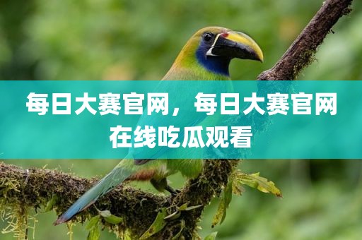 每日大赛官网，每日大赛官网在线吃瓜观看
