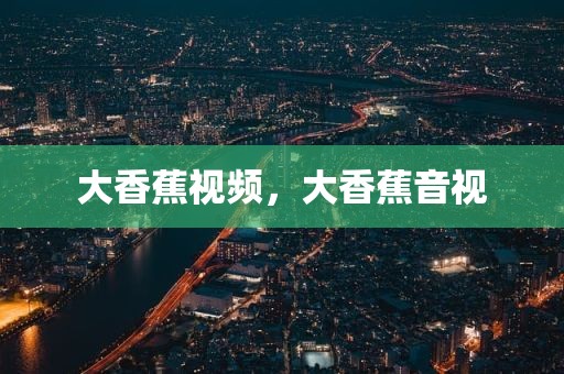 大香蕉视频，大香蕉音视