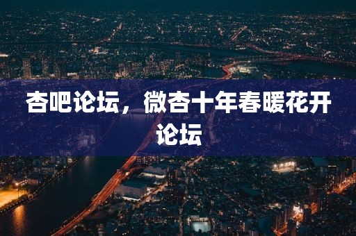 杏吧论坛，微杏十年春暖花开论坛