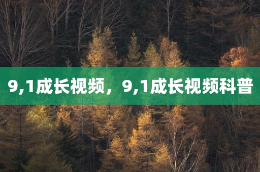 9,1成长视频，9,1成长视频科普