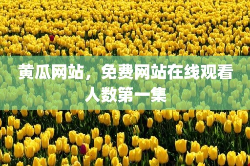 黄瓜网站，免费网站在线观看人数第一集