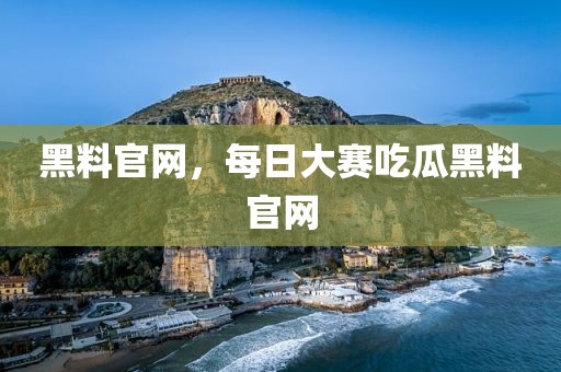 黑料官网，每日大赛吃瓜黑料官网