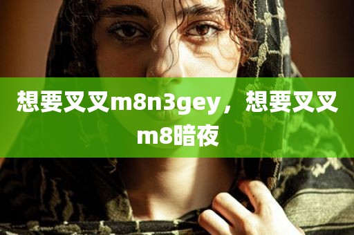 想要叉叉m8n3gey，想要叉叉m8暗夜
