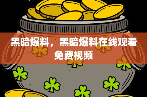 黑暗爆料，黑暗爆料在线观看免费视频