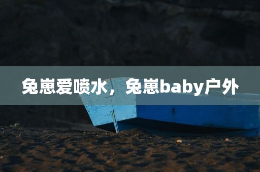 兔崽爱喷水，兔崽baby户外