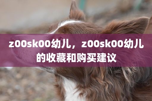 z00sk00幼儿，z00sk00幼儿的收藏和购买建议