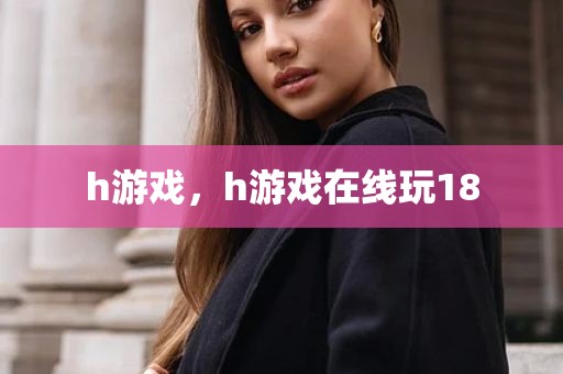 h游戏，h游戏在线玩18
