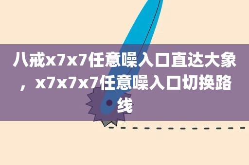 八戒x7x7任意噪入口直达大象，x7x7x7任意噪入口切换路线