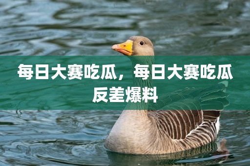 每日大赛吃瓜，每日大赛吃瓜反差爆料