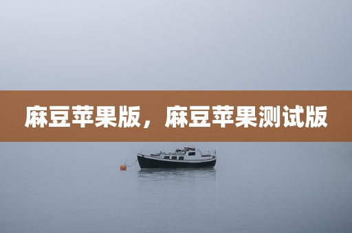 麻豆苹果版，麻豆苹果测试版
