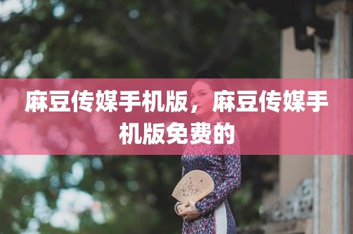 麻豆传媒手机版，麻豆传媒手机版免费的