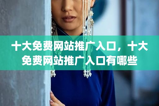 十大免费网站推广入口，十大免费网站推广入口有哪些