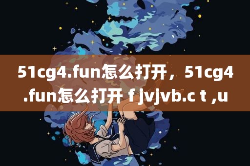 51cg4.fun怎么打开，51cg4.fun怎么打开 f jvjvb.c t ,u