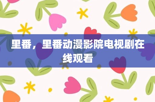 里番，里番动漫影院电视剧在线观看