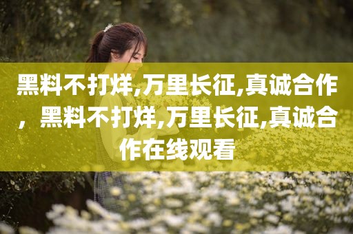 黑料不打烊,万里长征,真诚合作，黑料不打烊,万里长征,真诚合作在线观看