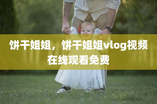饼干姐姐，饼干姐姐vlog视频在线观看免费