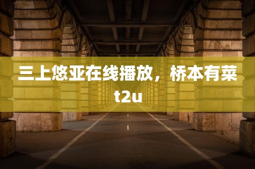 三上悠亚在线播放，桥本有菜t2u