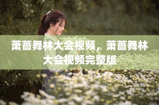 萧蔷舞林大会视频，萧蔷舞林大会视频完整版