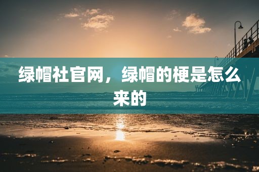 绿帽社官网，绿帽的梗是怎么来的