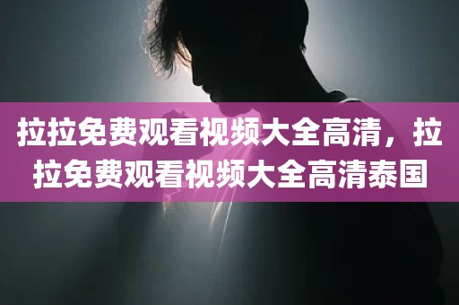 拉拉免费观看视频大全高清，拉拉免费观看视频大全高清泰国