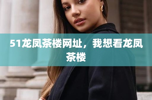 51龙凤茶楼网址，我想看龙凤茶楼