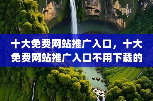 十大免费网站推广入口，十大免费网站推广入口不用下载的