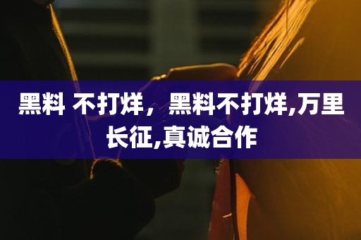 黑料 不打烊，黑料不打烊,万里长征,真诚合作