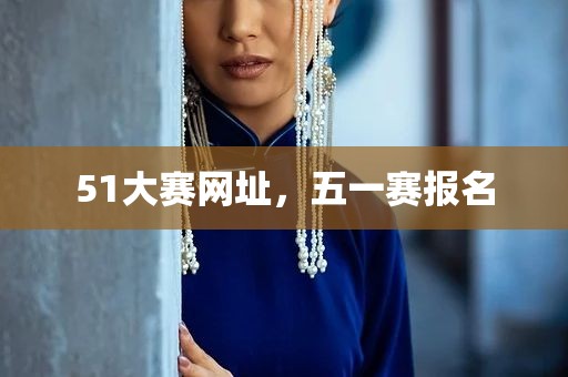 51大赛网址，五一赛报名