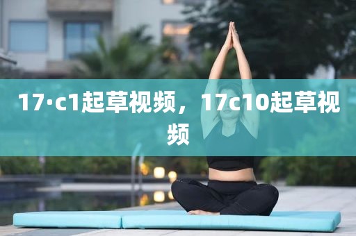 17·c1起草视频，17c10起草视频