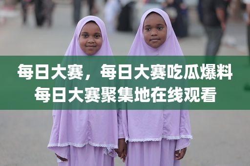 每日大赛，每日大赛吃瓜爆料每日大赛聚集地在线观看