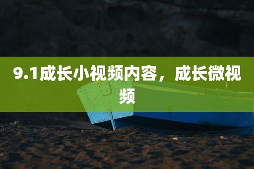 9.1成长小视频内容，成长微视频