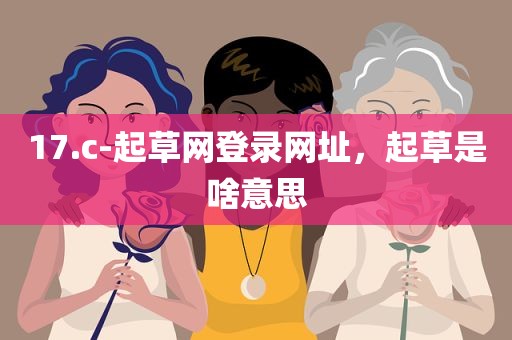17.c-起草网登录网址，起草是啥意思