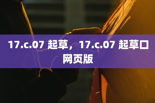 17.c.07 起草，17.c.07 起草口网页版