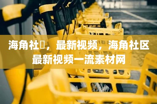 海角社區，最新视频，海角社区最新视频一流素材网