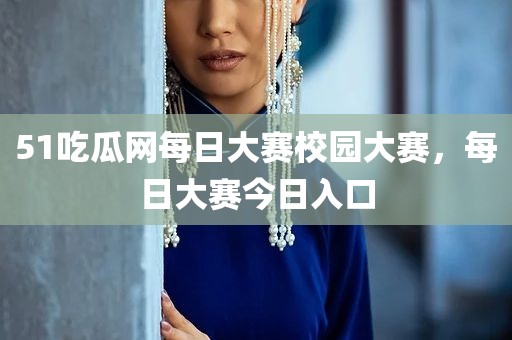 51吃瓜网每日大赛校园大赛，每日大赛今日入口