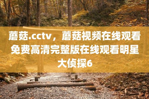 蘑菇.cctv，蘑菇视频在线观看免费高清完整版在线观看明星大侦探6