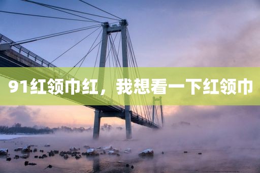 91红领巾红，我想看一下红领巾