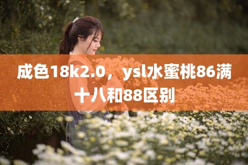 成色18k2.0，ysl水蜜桃86满十八和88区别