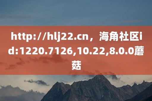 http://hlj22.cn，海角社区id:1220.7126,10.22,8.0.0蘑菇