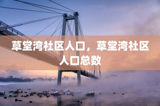 草堂湾社区人口，草堂湾社区人口总数