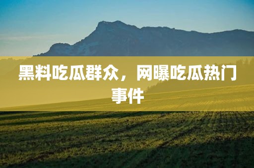 黑料吃瓜群众，网曝吃瓜热门事件