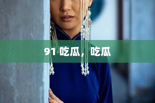 91 吃瓜，吃瓜