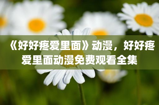 《好好疼爱里面》动漫，好好疼爱里面动漫免费观看全集