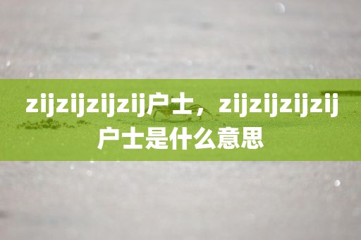 zijzijzijzij户士，zijzijzijzij户士是什么意思