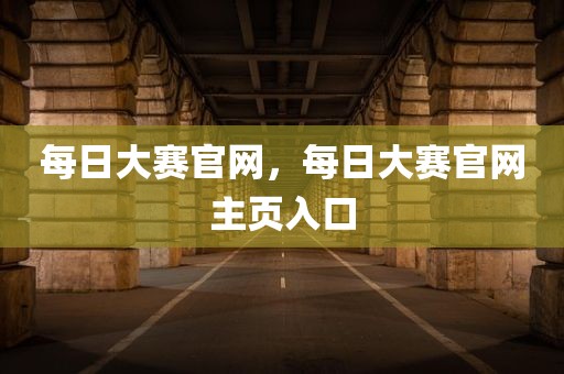 每日大赛官网，每日大赛官网主页入口