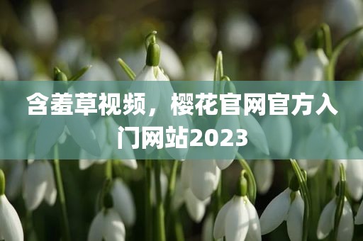 含羞草视频，樱花官网官方入门网站2023